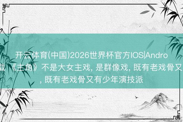 开云体育(中国)2026世界杯官方IOS|Android手机app下载 《主角》不是大女主戏， 是群像戏， 既有老戏骨又有少年演技派