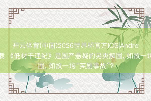 开云体育(中国)2026世界杯官方IOS|Android手机app下载 《低材干违纪》是国产悬疑的另类解围， 如故一场“笑剧事故”?