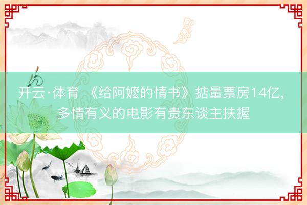 开云·体育 《给阿嬷的情书》掂量票房14亿， 多情有义的电影有贵东谈主扶握