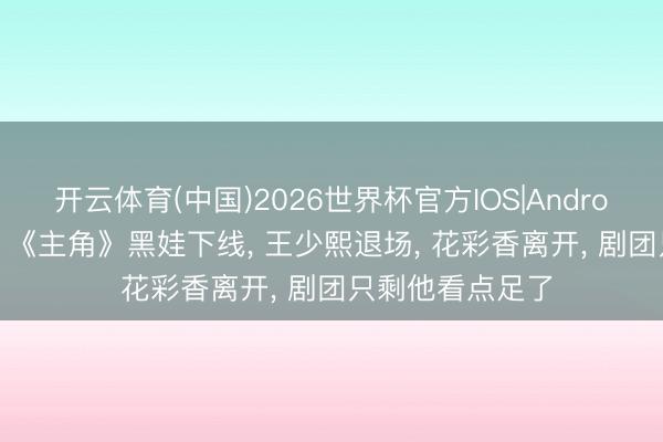 开云体育(中国)2026世界杯官方IOS|Android手机app下载 《主角》黑娃下线， 王少熙退场， 花彩香离开， 剧团只剩他看点足了