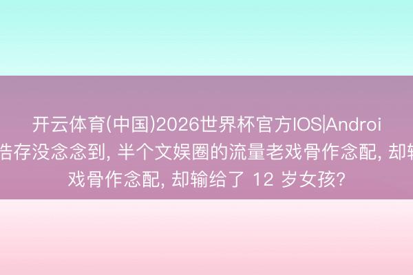 开云体育(中国)2026世界杯官方IOS|Android手机app下载 刘浩存没念念到， 半个文娱圈的流量老戏骨作念配， 却输给了 12 岁女孩?