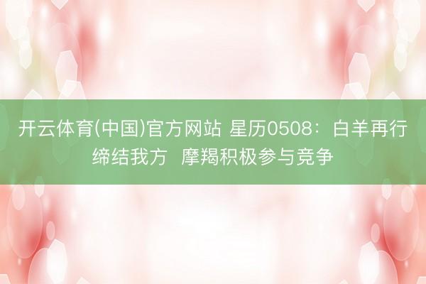 开云体育(中国)官方网站 星历0508：白羊再行缔结我方  摩羯积极参与竞争