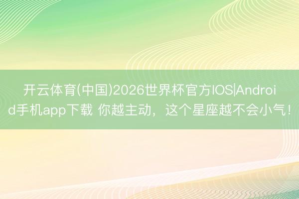 开云体育(中国)2026世界杯官方IOS|Android手机app下载 你越主动，<a href=