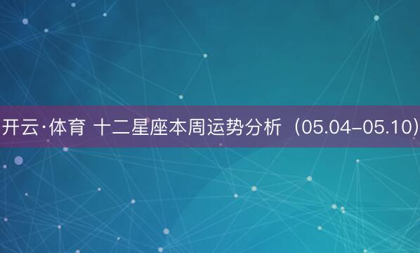 开云·体育 十二星座本周运势分析（05.04-05.10）