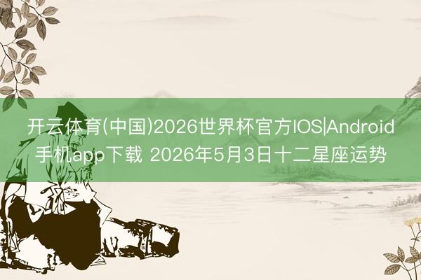 开云体育(中国)2026世界杯官方IOS|Android手机app下载 2026年5月3日十二星座运势