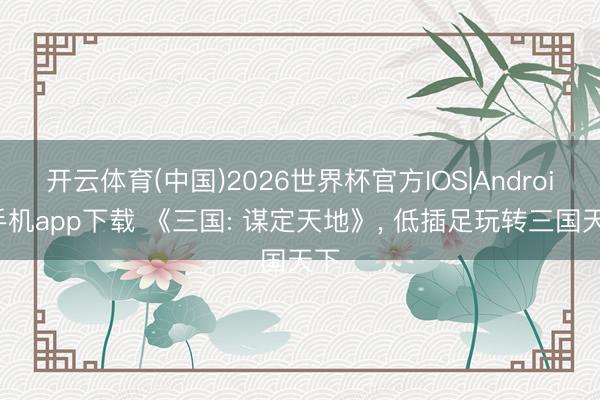 开云体育(中国)2026世界杯官方IOS|Android手机app下载 《三国: 谋定天地》， 低插足玩转三国天下