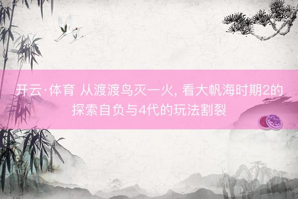 开云·体育 从渡渡鸟灭一火， 看大帆海时期2的探索自负与4代的玩法割裂