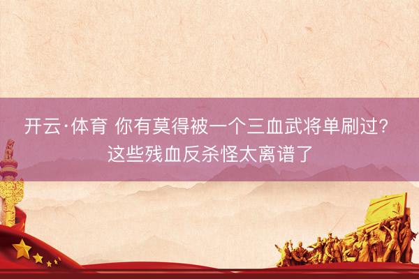开云·体育 你有莫得被一个三血武将单刷过? 这些残血反杀怪太离谱了