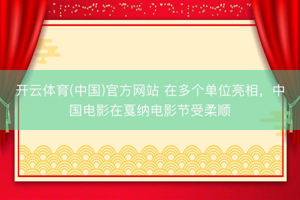 开云体育(中国)官方网站 在多个单位亮相，中国电影在戛纳电影节受柔顺
