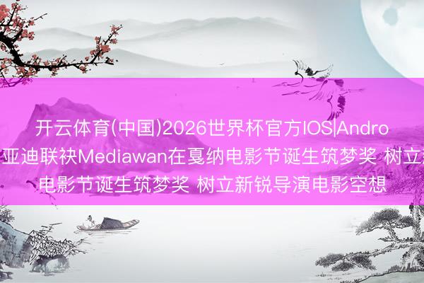 开云体育(中国)2026世界杯官方IOS|Android手机app下载 比亚迪联袂Mediawan在戛纳电影节诞生筑梦奖 树立新锐导演电影空想