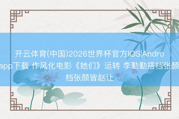 开云体育(中国)2026世界杯官方IOS|Android手机app下载 作风化电影《她们》运转 李勤勤搭档张颜皆赵让