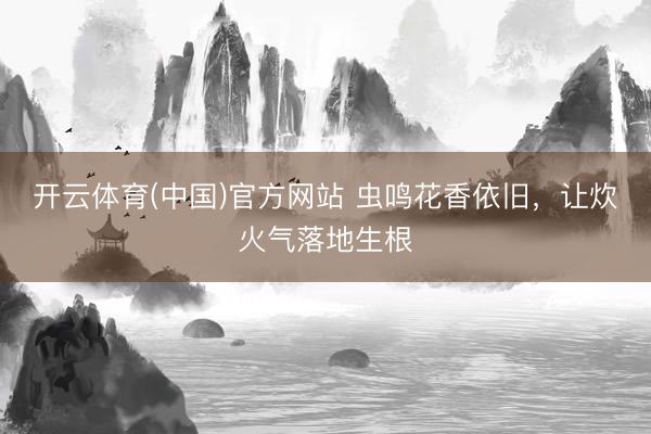 开云体育(中国)官方网站 虫鸣花香依旧，让炊火气落地生根