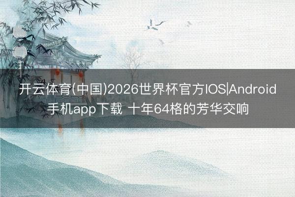 开云体育(中国)2026世界杯官方IOS|Android手机app下载 十年64格的芳华交响