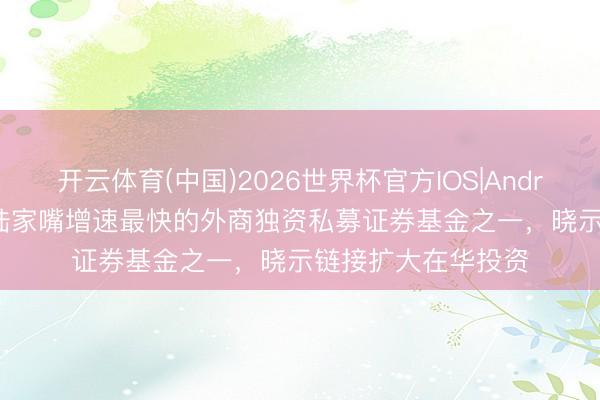开云体育(中国)2026世界杯官方IOS|Android手机app下载 陆家嘴增速最快的外商独资私募证券基金之一，晓示链接扩大在华投资