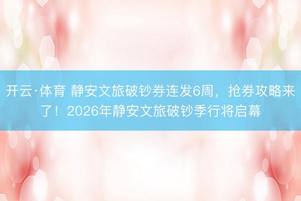 开云·体育 静安文旅破钞券连发6周，抢券攻略来了！2026年静安文旅破钞季行将启幕
