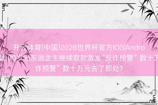 开云体育(中国)2026世界杯官方IOS|Android手机app下载 90岁老东说念主继续取款激发“反诈预警” 数十万元去了那处?