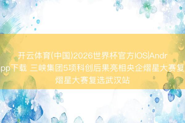 开云体育(中国)2026世界杯官方IOS|Android手机app下载 三峡集团5项科创后果亮相央企熠星大赛复选武汉站