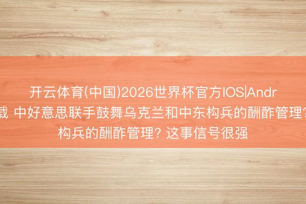 开云体育(中国)2026世界杯官方IOS|Android手机app下载 中好意思联手鼓舞乌克兰和中东构兵的酬酢管理? 这事信号很强