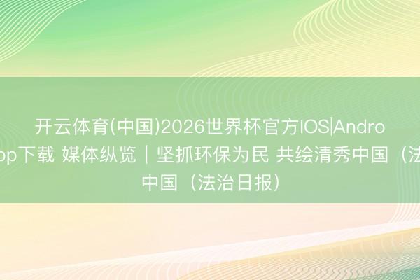 开云体育(中国)2026世界杯官方IOS|Android手机app下载 媒体纵览｜坚抓环保为民 共绘清秀中国（法治日报）