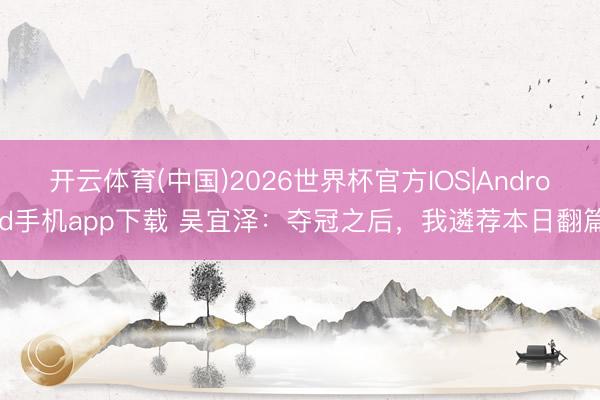 开云体育(中国)2026世界杯官方IOS|Android手机app下载 吴宜泽：夺冠之后，我遴荐本日翻篇