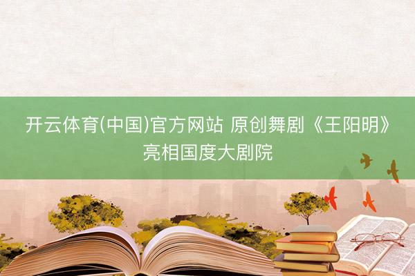 开云体育(中国)官方网站 原创舞剧《王阳明》亮相国度大剧院