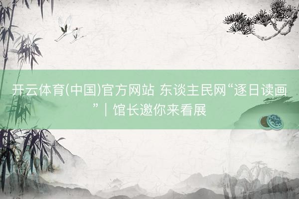 开云体育(中国)官方网站 东谈主民网“逐日读画”｜馆长邀你来看展