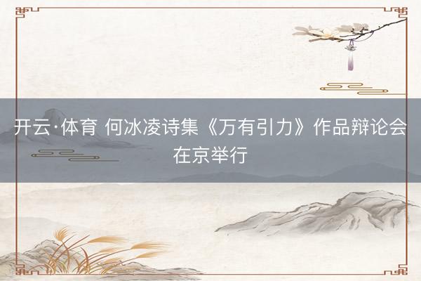 开云·体育 何冰凌诗集《万有引力》作品辩论会在京举行