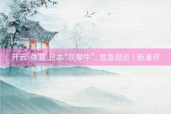 开云·体育 日本“灰犀牛”， 危急贴近 | 新漫评