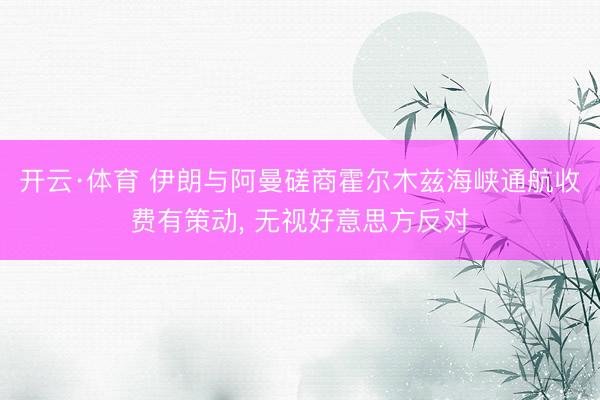 开云·体育 伊朗与阿曼磋商霍尔木兹海峡通航收费有策动， 无视好意思方反对