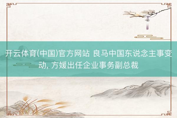 开云体育(中国)官方网站 良马中国东说念主事变动， 方媛出任企业事务副总裁