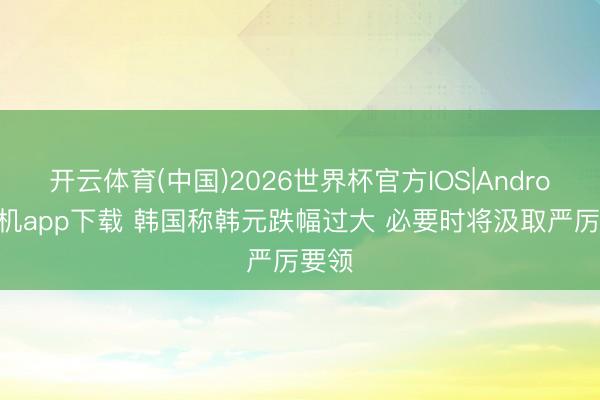 开云体育(中国)2026世界杯官方IOS|Android手机app下载 韩国称韩元跌幅过大 必要时将汲取严厉要领