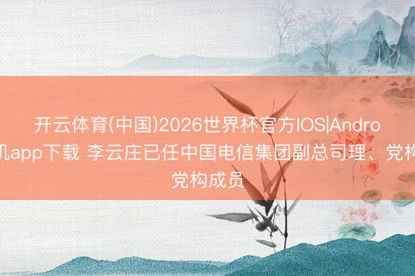 开云体育(中国)2026世界杯官方IOS|Android手机app下载 李云庄已任中国电信集团副总司理、党构成员
