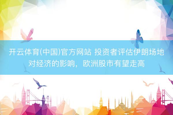 开云体育(中国)官方网站 投资者评估伊朗场地对经济的影响，欧洲股市有望走高