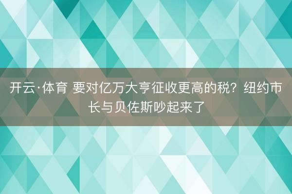 开云·体育 要对亿万大亨征收更高的税？纽约市长与贝佐斯吵起来了
