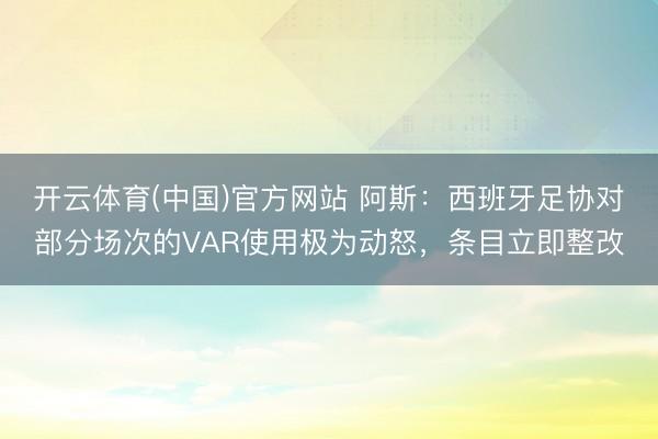 开云体育(中国)官方网站 阿斯：西班牙足协对部分场次的VAR使用极为动怒，条目立即整改