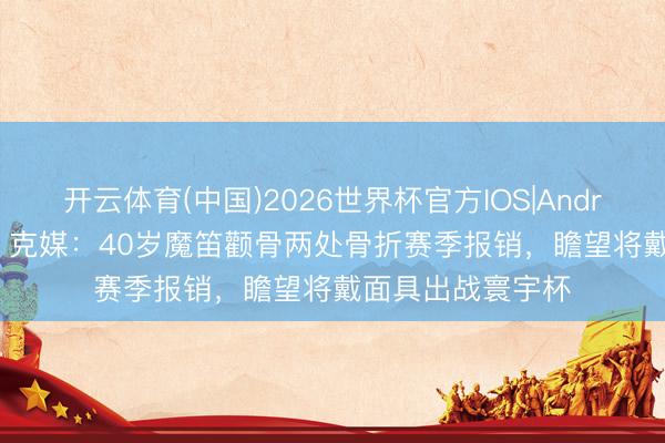 开云体育(中国)2026世界杯官方IOS|Android手机app下载 克媒：40岁魔笛颧骨两处骨折赛季报销，瞻望将戴面具出战寰宇杯