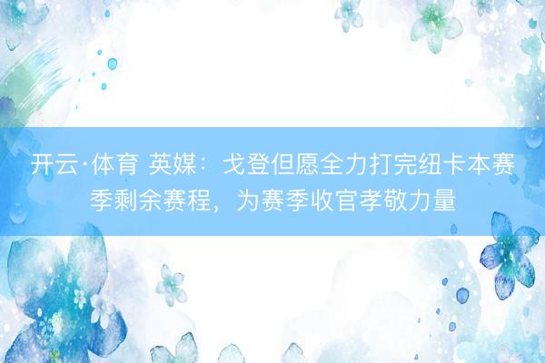 开云·体育 英媒：戈登但愿全力打完纽卡本赛季剩余赛程，为赛季收官孝敬力量
