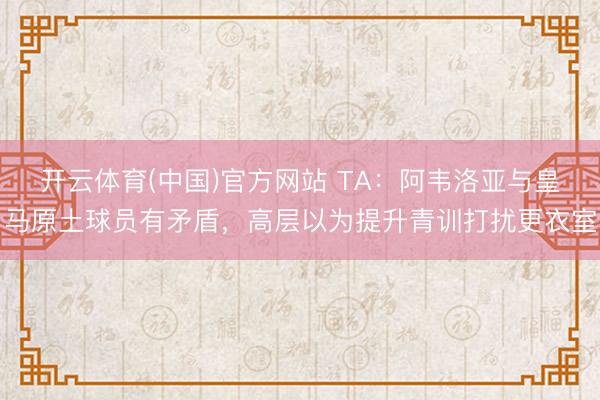 开云体育(中国)官方网站 TA：阿韦洛亚与皇马原土球员有矛盾，高层以为提升青训打扰更衣室