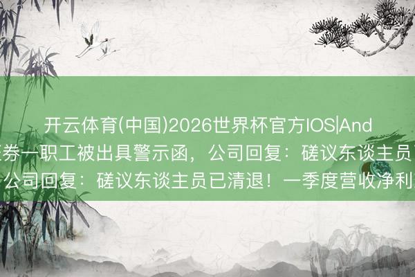 开云体育(中国)2026世界杯官方IOS|Android手机app下载 国元证券一职工被出具警示函，公司回复：磋议东谈主员已清退！一季度营收净利双降