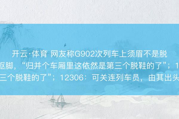 开云·体育 网友称G902次列车上须眉不是脱鞋踩座椅、即是脱袜抠脚，“归并个车厢里这依然是第三个脱鞋的了”；12306：可关连列车员，由其出头劝导