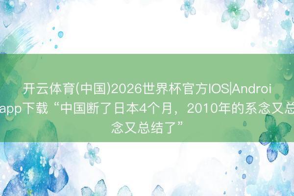 开云体育(中国)2026世界杯官方IOS|Android手机app下载 “中国断了日本4个月，2010年的系念又总结了”