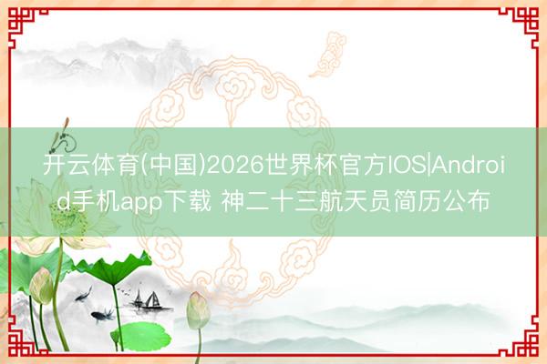 开云体育(中国)2026世界杯官方IOS|Android手机app下载 神二十三航天员简历公布
