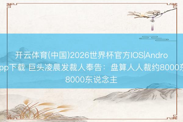 开云体育(中国)2026世界杯官方IOS|Android手机app下载 巨头凌晨发裁人奉告：盘算人人裁约8000东说念主