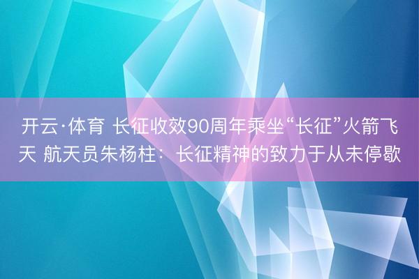 开云·体育 长征收效90周年乘坐“长征”火箭飞天 航天员朱杨柱：长征精神的致力于从未停歇
