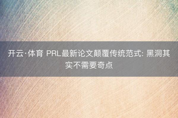 开云·体育 PRL最新论文颠覆传统范式: 黑洞其实不需要奇点