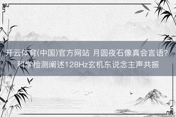 开云体育(中国)官方网站 月圆夜石像真会言语? 科学检测阐述128Hz玄机东说念主声共振