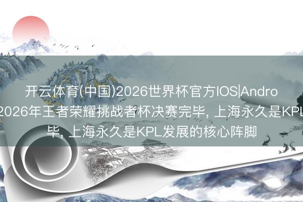 开云体育(中国)2026世界杯官方IOS|Android手机app下载 2026年王者荣耀挑战者杯决赛完毕， 上海永久是KPL发展的核心阵脚