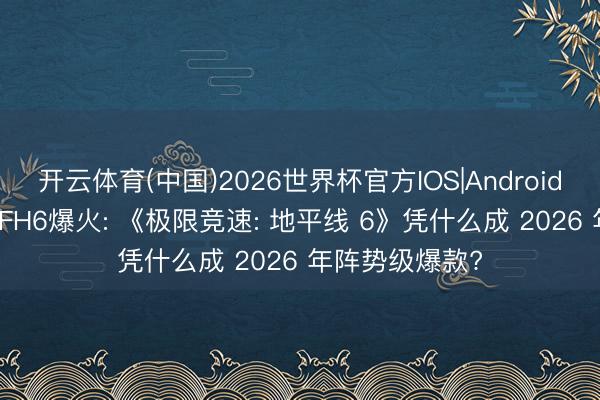 开云体育(中国)2026世界杯官方IOS|Android手机app下载 FH6爆火: 《极限竞速: 地平线 6》凭什么成 2026 年阵势级爆款?
