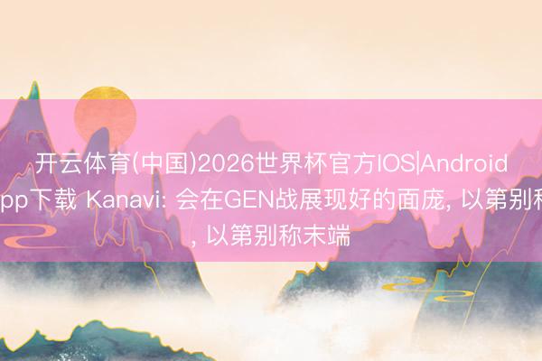 开云体育(中国)2026世界杯官方IOS|Android手机app下载 Kanavi: 会在GEN战展现好的面庞， 以第别称末端