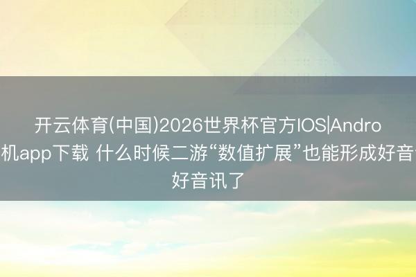 开云体育(中国)2026世界杯官方IOS|Android手机app下载 什么时候二游“数值扩展”也能形成好音讯了